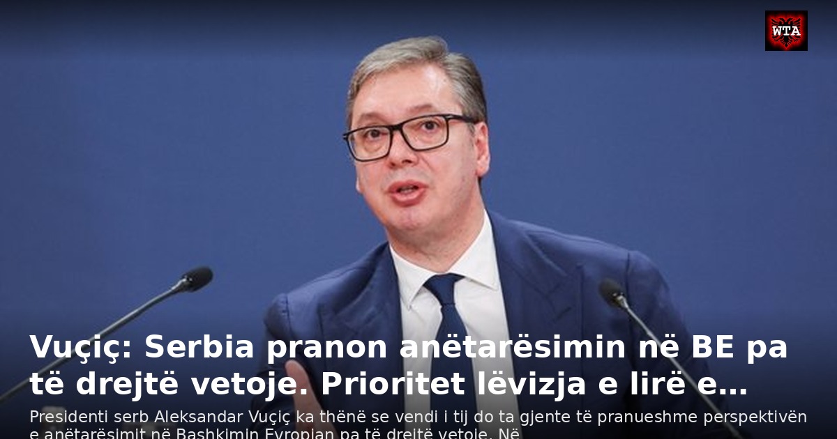 Vuçiç: Serbia pranon anëtarësimin në BE pa të drejtë vetoje. Prioritet lëvizja e lirë e…