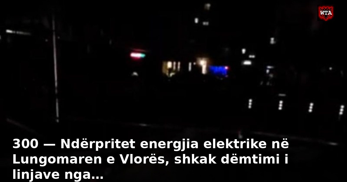 300 — Ndërpritet energjia elektrike në Lungomaren e Vlorës, shkak dëmtimi i linjave nga…