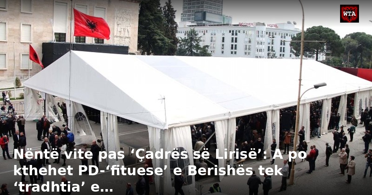 Nëntë vite pas ‘Çadrës së Lirisë’: A po kthehet PD-‘fituese’ e Berishës tek ‘tradhtia’ e…