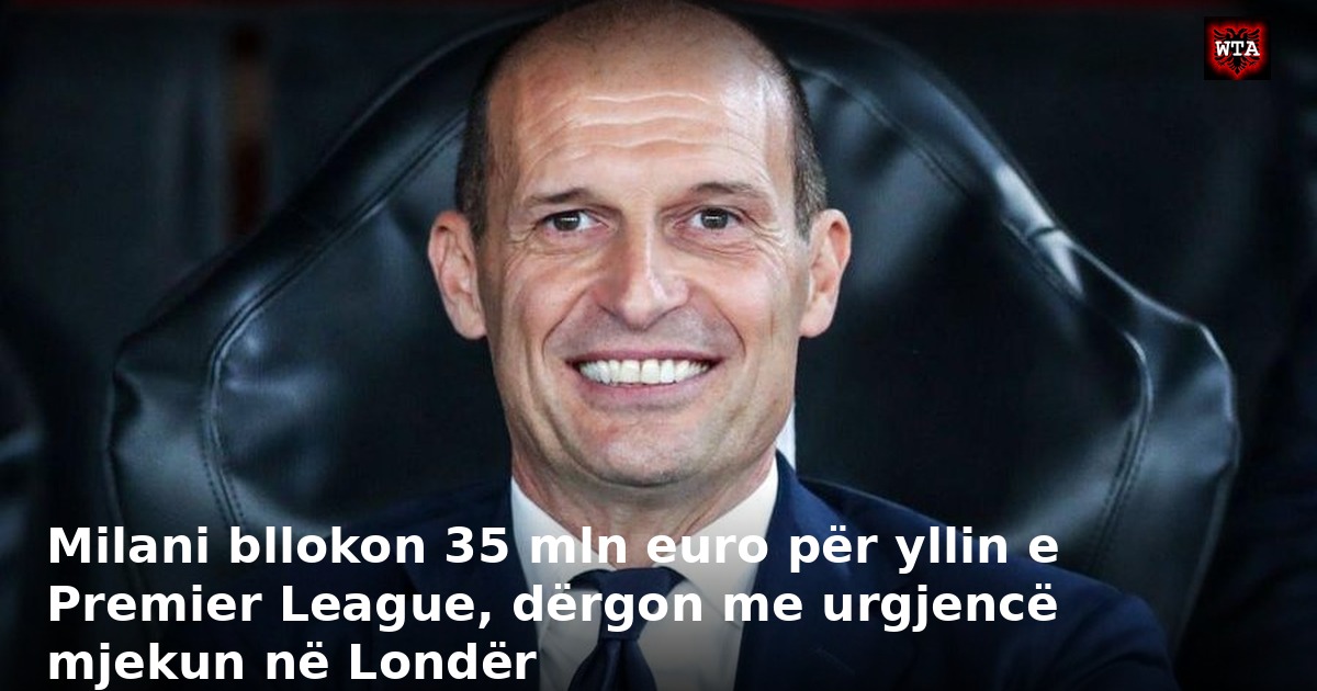 Milani bllokon 35 mln euro për yllin e Premier League, dërgon me urgjencë mjekun në Londër