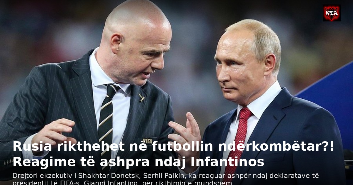 Rusia rikthehet në futbollin ndërkombëtar?! Reagime të ashpra ndaj Infantinos