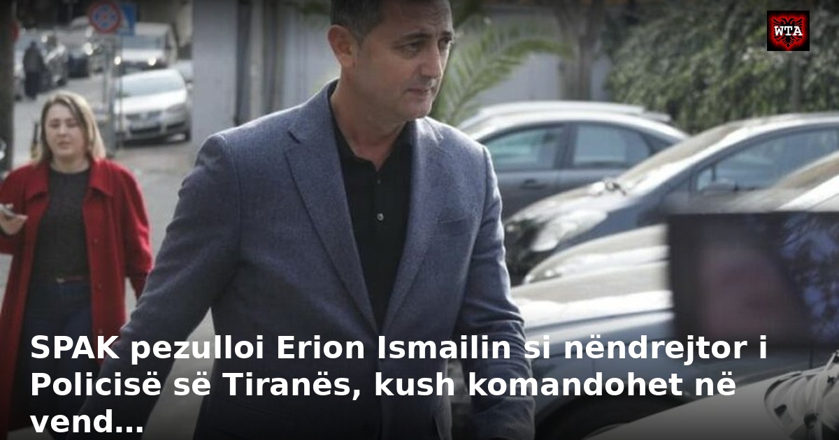 SPAK pezulloi Erion Ismailin si nëndrejtor i Policisë së Tiranës, kush komandohet në vend…