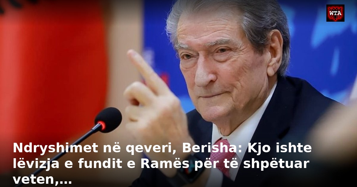 Ndryshimet në qeveri, Berisha: Kjo ishte lëvizja e fundit e Ramës për të shpëtuar veten,…