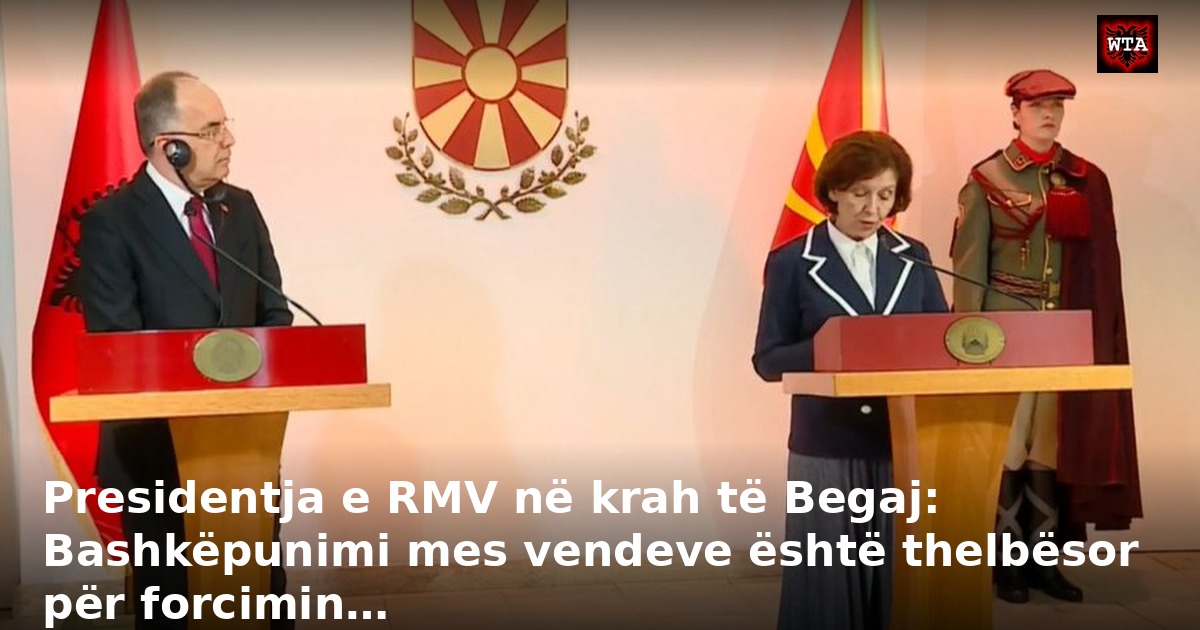 Presidentja e RMV në krah të Begaj: Bashkëpunimi mes vendeve është thelbësor për forcimin…