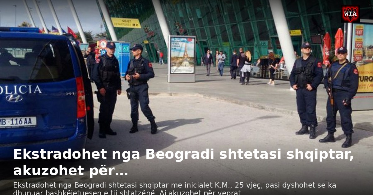 Ekstradohet nga Beogradi shtetasi shqiptar, akuzohet për…