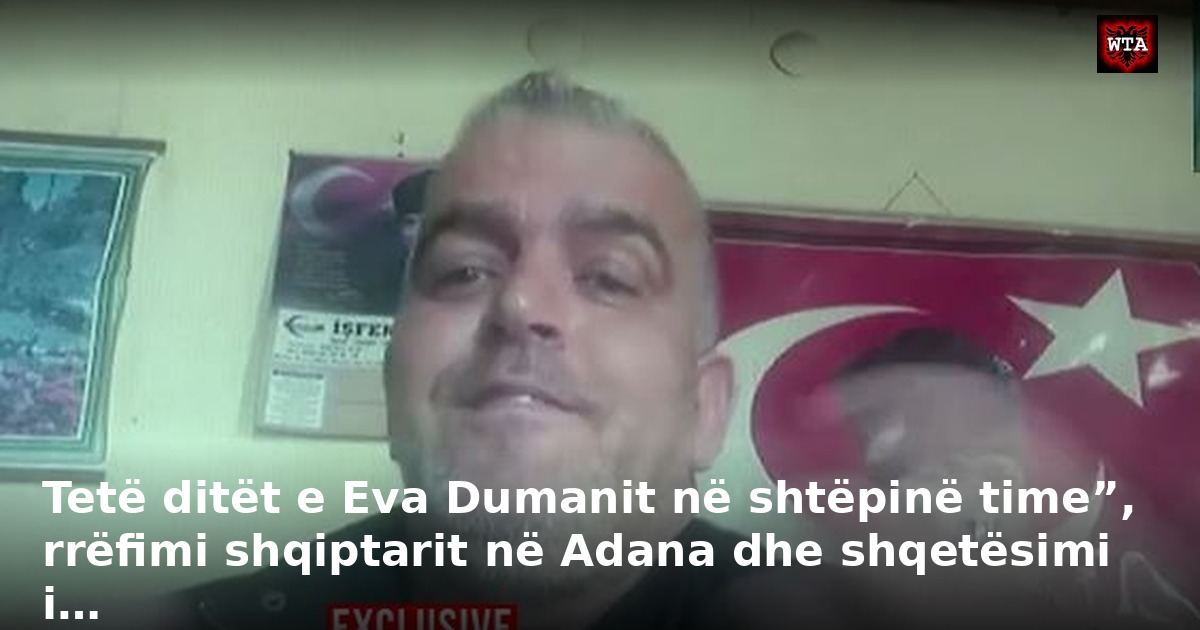 Tetë ditët e Eva Dumanit në shtëpinë time”, rrëfimi shqiptarit në Adana dhe shqetësimi i…