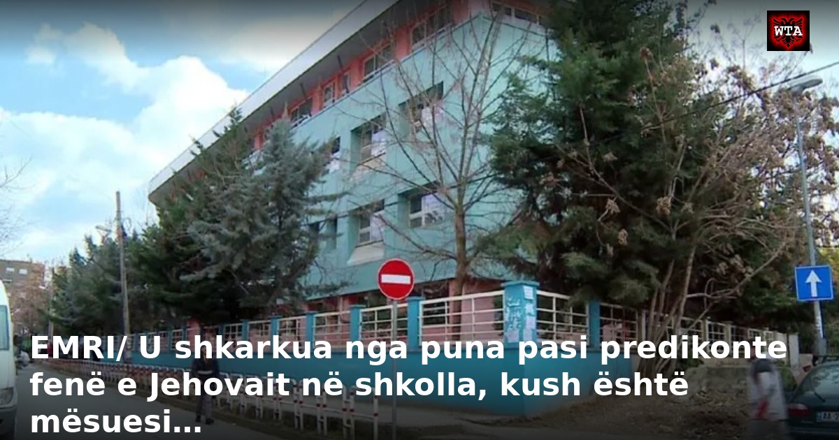 EMRI/ U shkarkua nga puna pasi predikonte fenë e Jehovait në shkolla, kush është mësuesi…