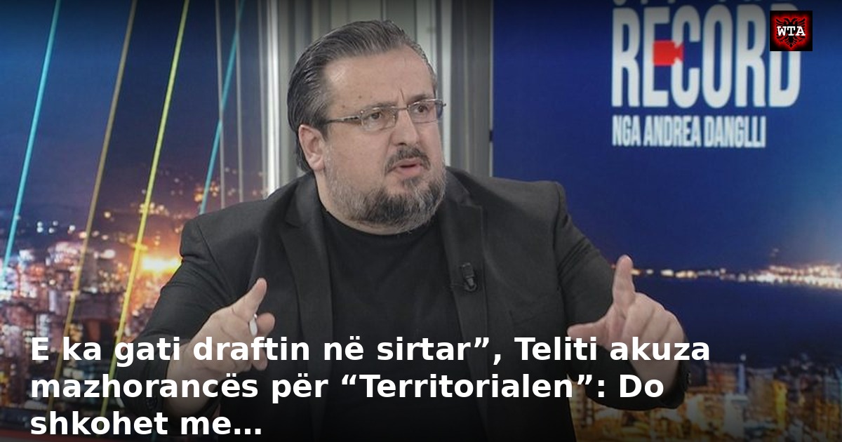 E ka gati draftin në sirtar”, Teliti akuza mazhorancës për “Territorialen”: Do shkohet me…