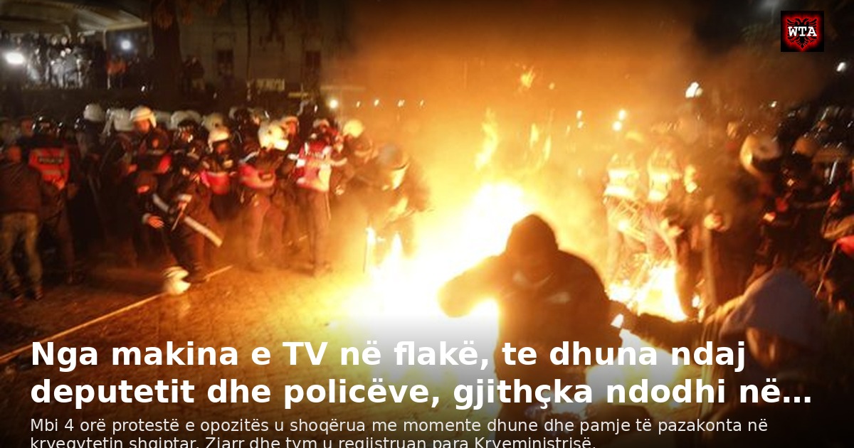Nga makina e TV në flakë, te dhuna ndaj deputetit dhe policëve, gjithçka ndodhi në…