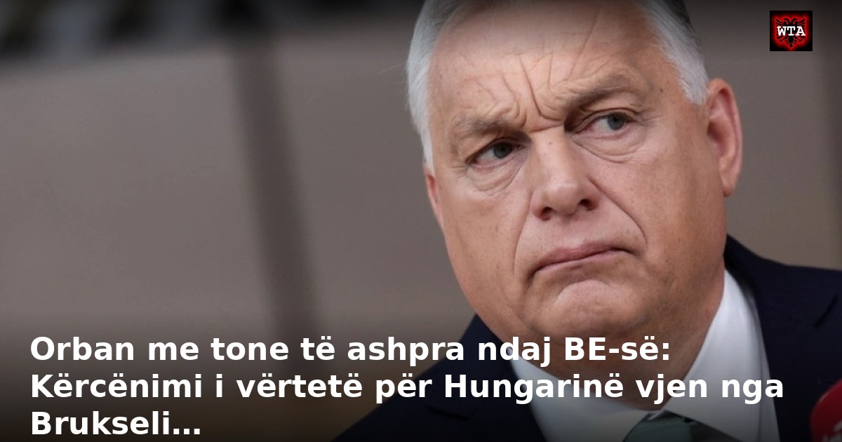 Orban me tone të ashpra ndaj BE-së: Kërcënimi i vërtetë për Hungarinë vjen nga Brukseli…
