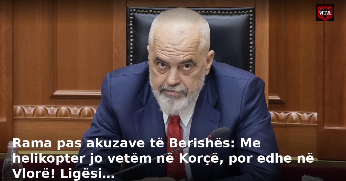 Rama pas akuzave të Berishës: Me helikopter jo vetëm në Korçë, por edhe në Vlorë! Ligësi…