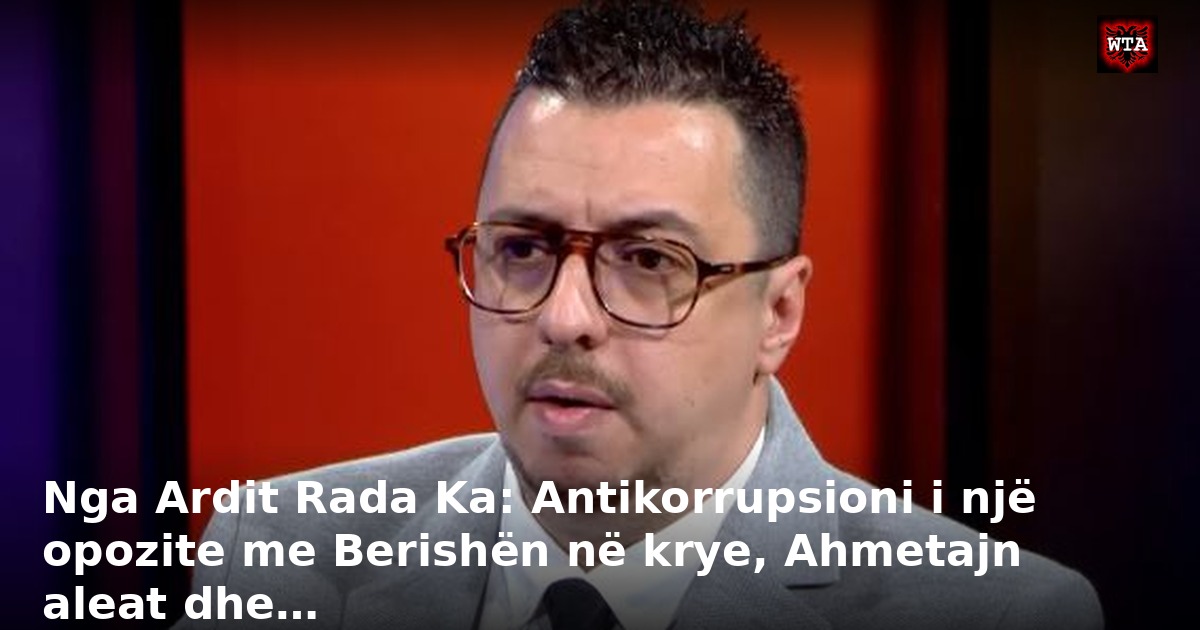 Nga Ardit Rada Ka: Antikorrupsioni i një opozite me Berishën në krye, Ahmetajn aleat dhe…