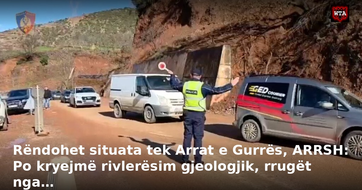 Rëndohet situata tek Arrat e Gurrës, ARRSH: Po kryejmë rivlerësim gjeologjik, rrugët nga…