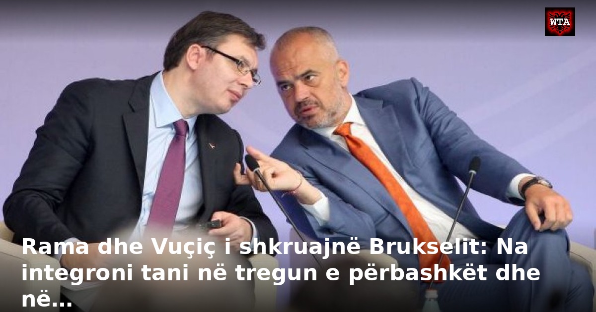 Rama dhe Vuçiç i shkruajnë Brukselit: Na integroni tani në tregun e përbashkët dhe në…