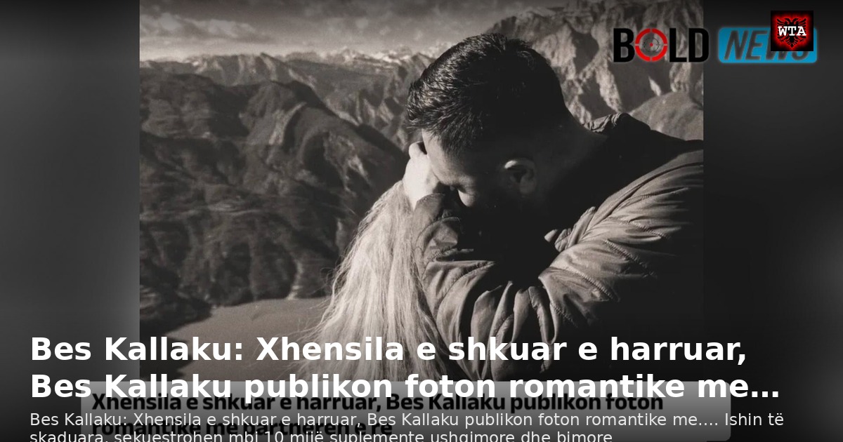Bes Kallaku: Xhensila e shkuar e harruar, Bes Kallaku publikon foton romantike me…