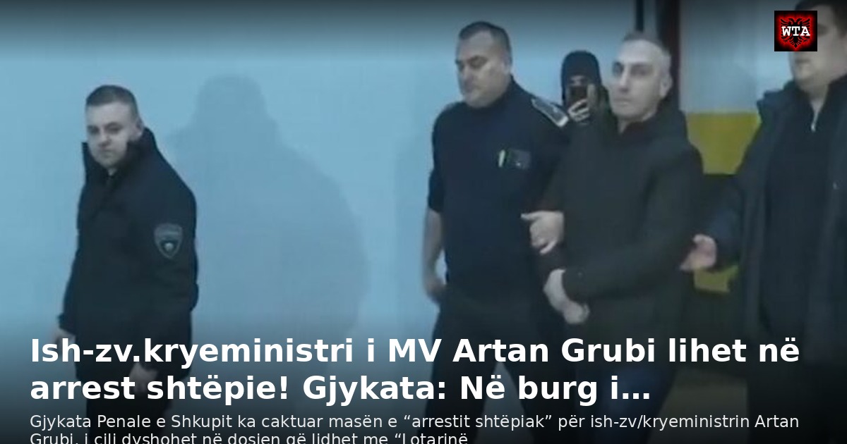 Ish-zv.kryeministri i MV Artan Grubi lihet në arrest shtëpie! Gjykata: Në burg i…