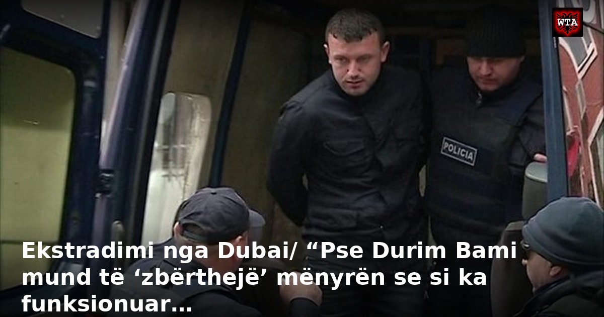 Ekstradimi nga Dubai/ “Pse Durim Bami mund të ‘zbërthejë’ mënyrën se si ka funksionuar…