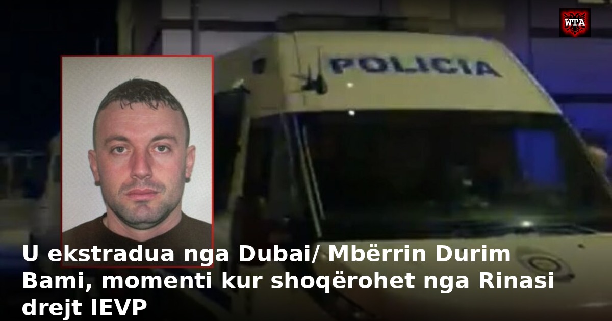 U ekstradua nga Dubai/ Mbërrin Durim Bami, momenti kur shoqërohet nga Rinasi drejt IEVP