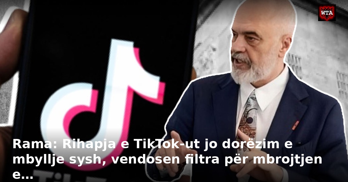 Rama: Rihapja e TikTok-ut jo dorëzim e mbyllje sysh, vendosen filtra për mbrojtjen e…