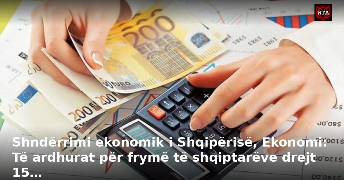 Shndërrimi ekonomik i Shqipërisë, Ekonomi: Të ardhurat për frymë të shqiptarëve drejt 15…