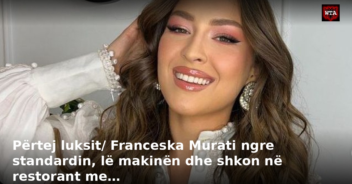 Përtej luksit/ Franceska Murati ngre standardin, lë makinën dhe shkon në restorant me…