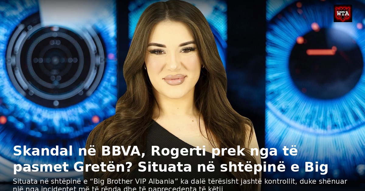 Skandal në BBVA, Rogerti prek nga të pasmet Gretën? Situata në shtëpinë e Big