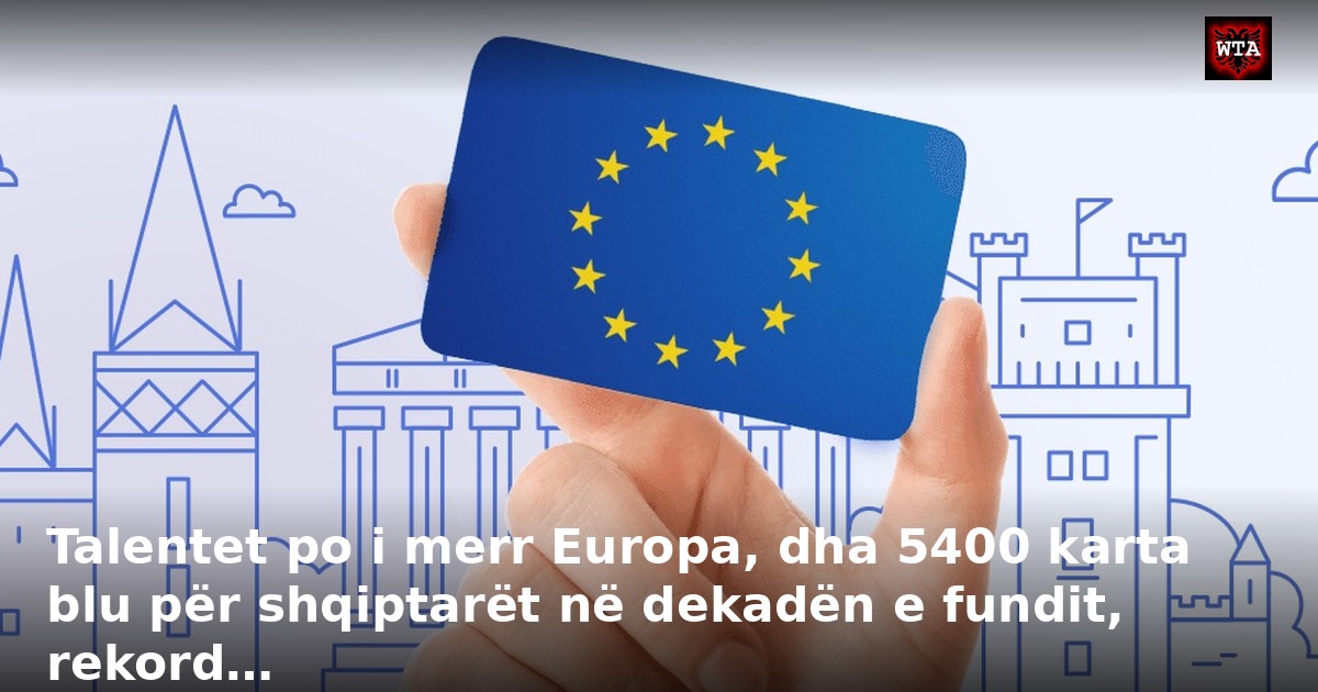 Talentet po i merr Europa, dha 5400 karta blu për shqiptarët në dekadën e fundit, rekord…