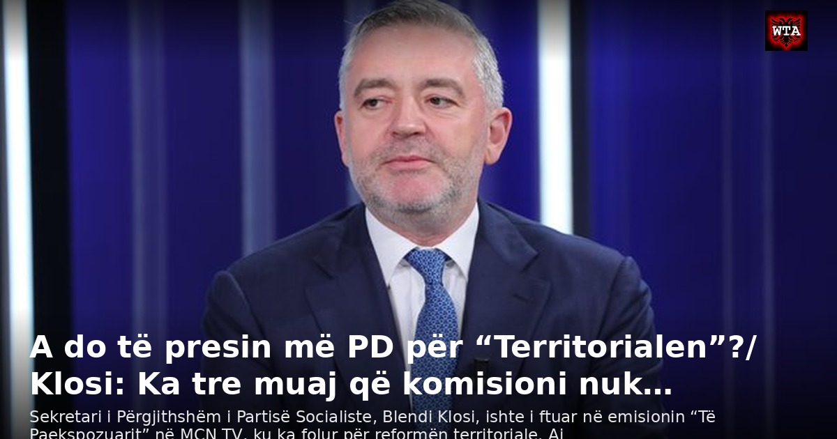 A do të presin më PD për “Territorialen”?/ Klosi: Ka tre muaj që komisioni nuk…