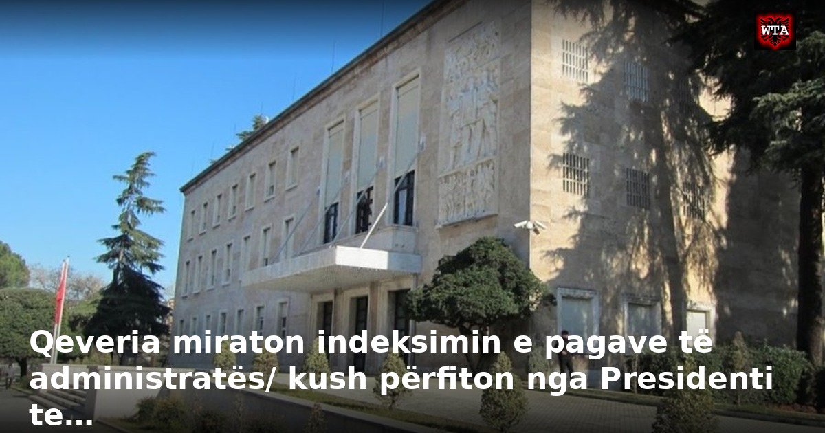 Qeveria miraton indeksimin e pagave të administratës/ kush përfiton nga Presidenti te…