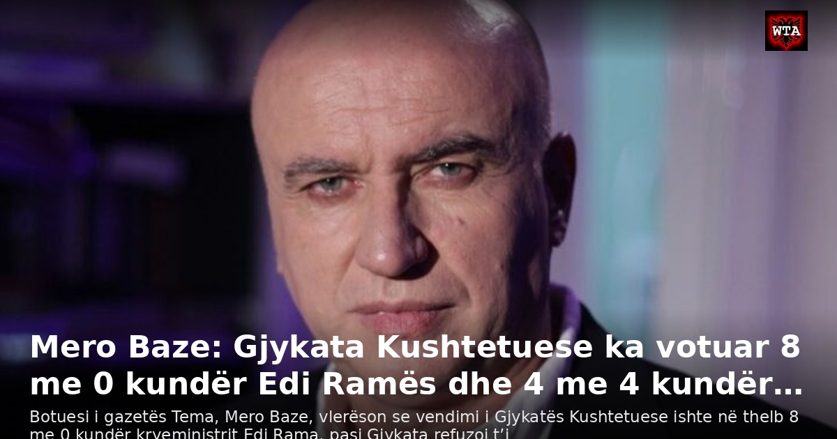 Mero Baze: Gjykata Kushtetuese ka votuar 8 me 0 kundër Edi Ramës dhe 4 me 4 kundër…