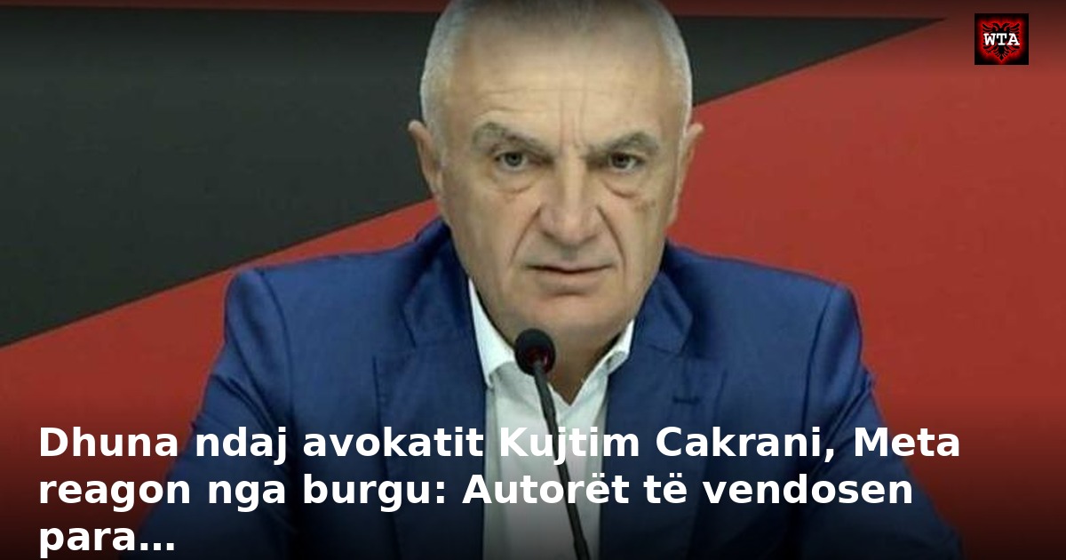 Dhuna ndaj avokatit Kujtim Cakrani, Meta reagon nga burgu: Autorët të vendosen para…