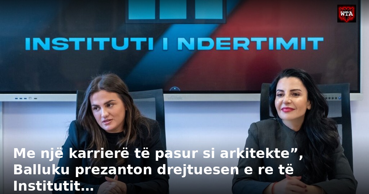 Me një karrierë të pasur si arkitekte”, Balluku prezanton drejtuesen e re të Institutit…
