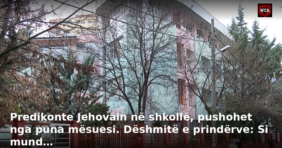 Predikonte Jehovain në shkollë, pushohet nga puna mësuesi. Dëshmitë e prindërve: Si mund…