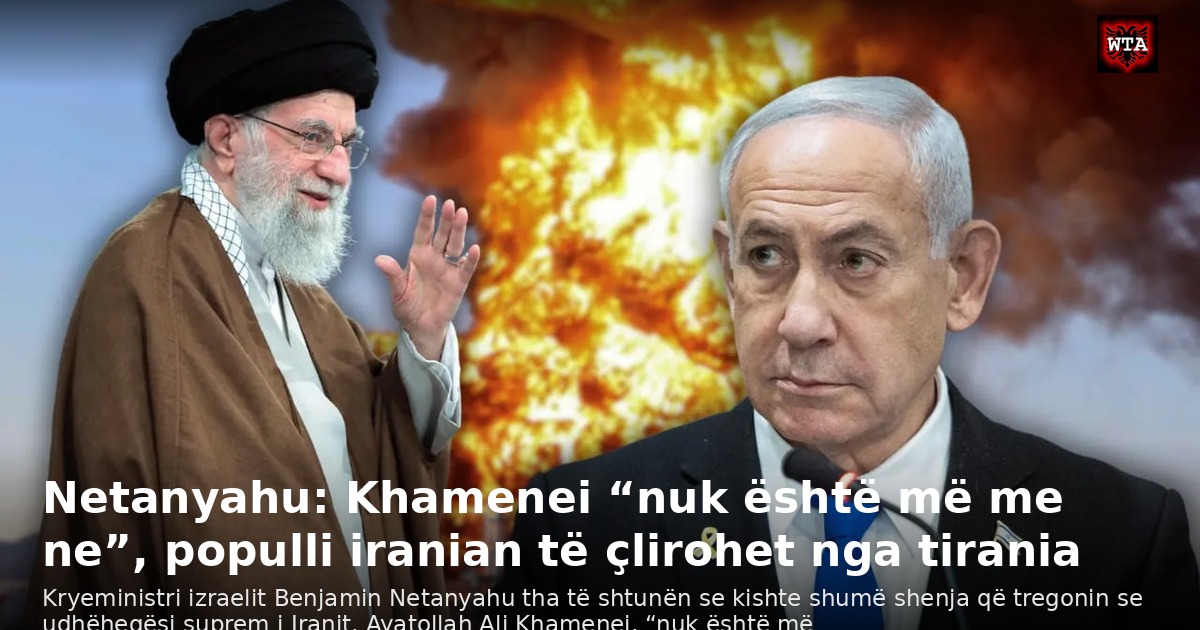 Netanyahu: Khamenei “nuk është më me ne”, populli iranian të çlirohet nga tirania