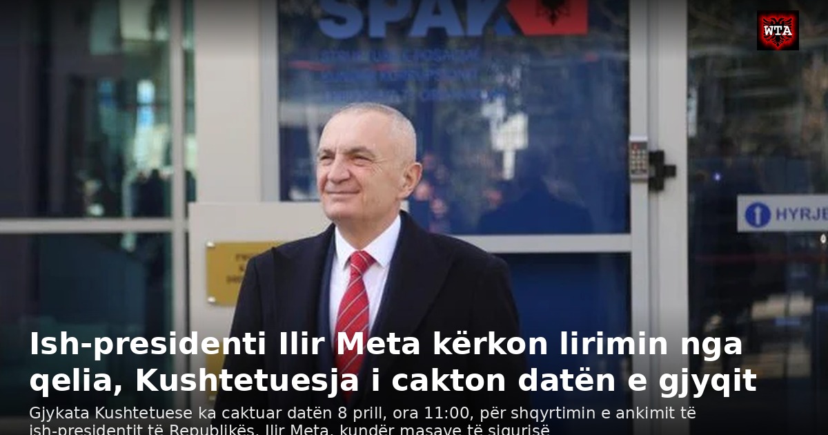 Ish-presidenti Ilir Meta kërkon lirimin nga qelia, Kushtetuesja i cakton datën e gjyqit