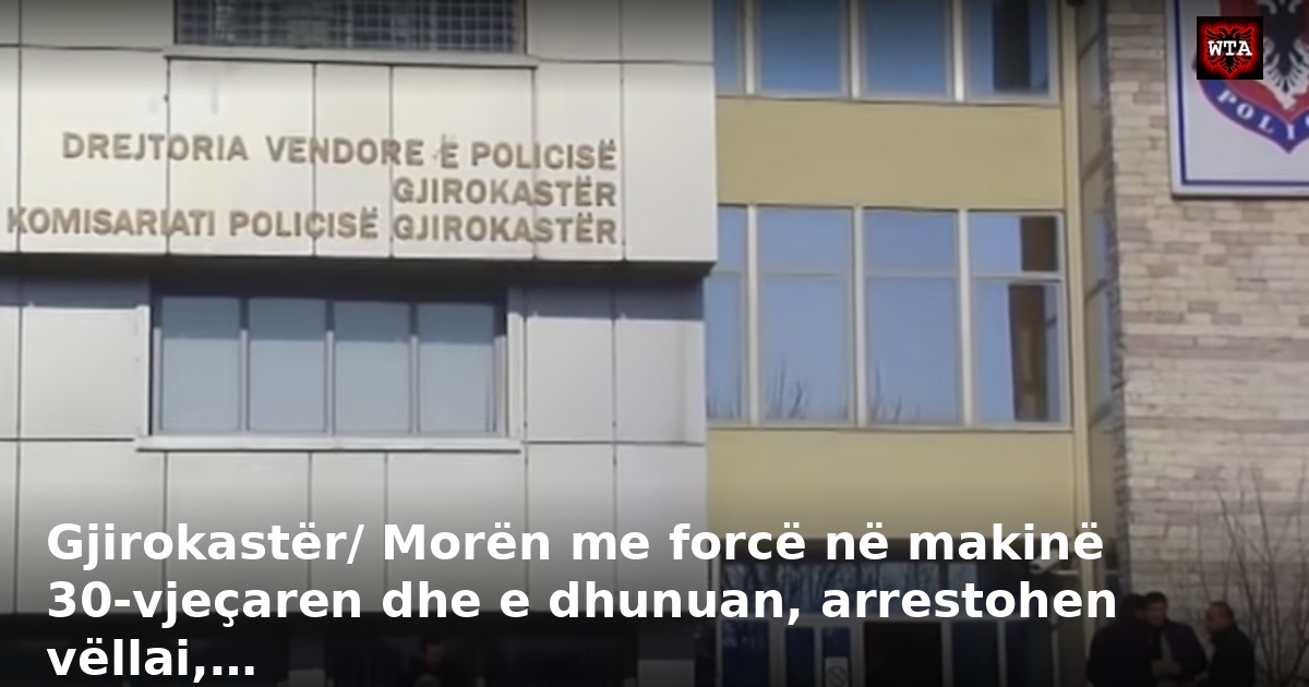 Gjirokastër/ Morën me forcë në makinë 30-vjeçaren dhe e dhunuan, arrestohen vëllai,…