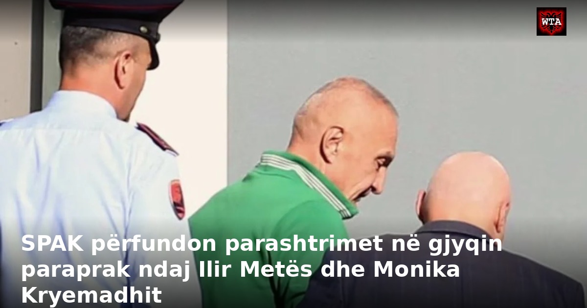 SPAK përfundon parashtrimet në gjyqin paraprak ndaj Ilir Metës dhe Monika Kryemadhit