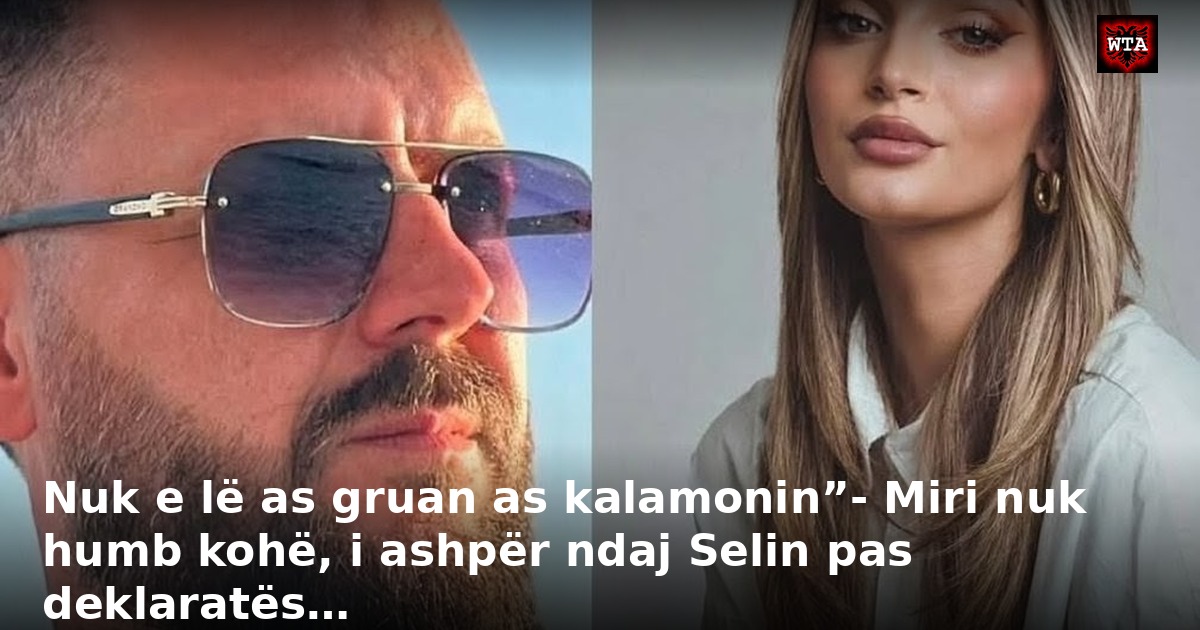 Nuk e lë as gruan as kalamonin”- Miri nuk humb kohë, i ashpër ndaj Selin pas deklaratës…