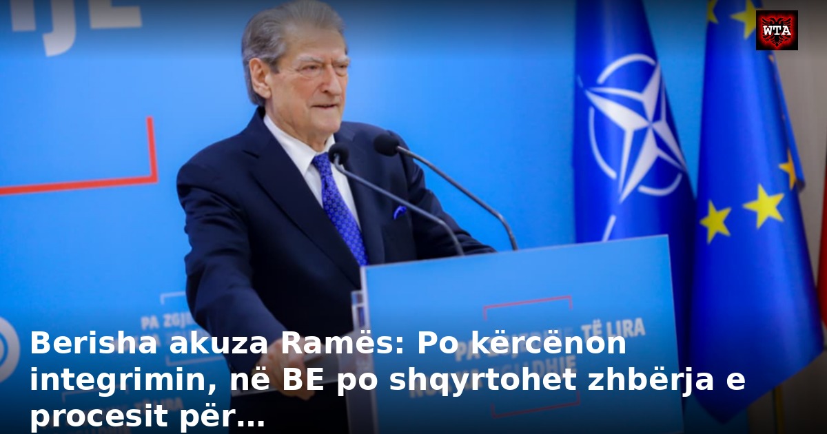 Berisha akuza Ramës: Po kërcënon integrimin, në BE po shqyrtohet zhbërja e procesit për…