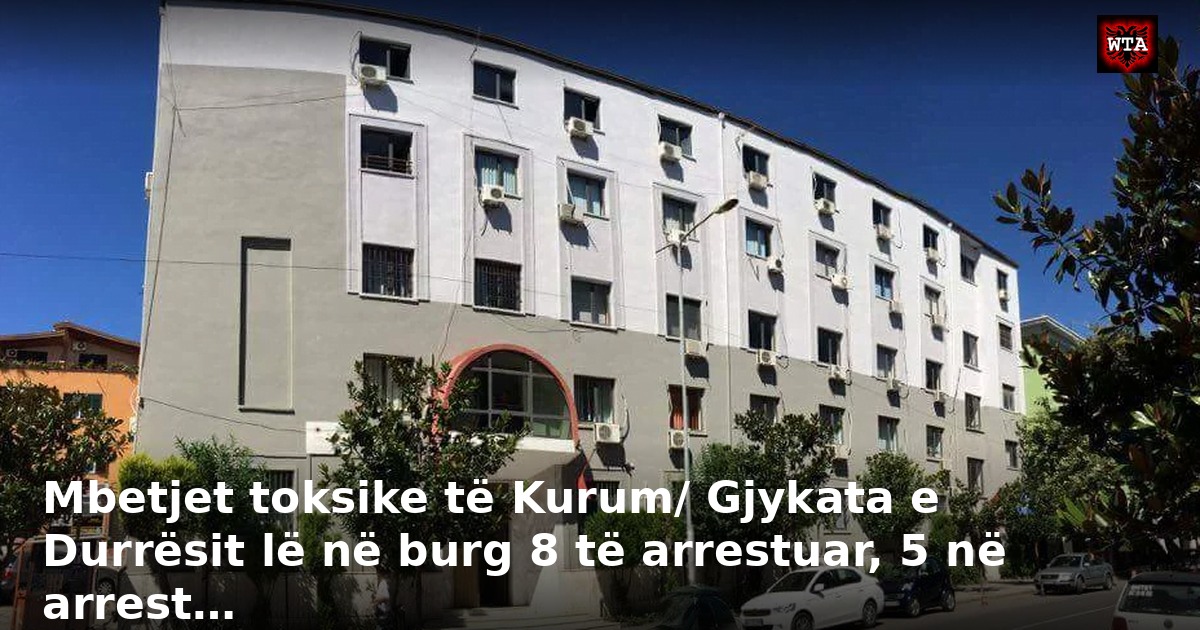 Mbetjet toksike të Kurum/ Gjykata e Durrësit lë në burg 8 të arrestuar, 5 në arrest…