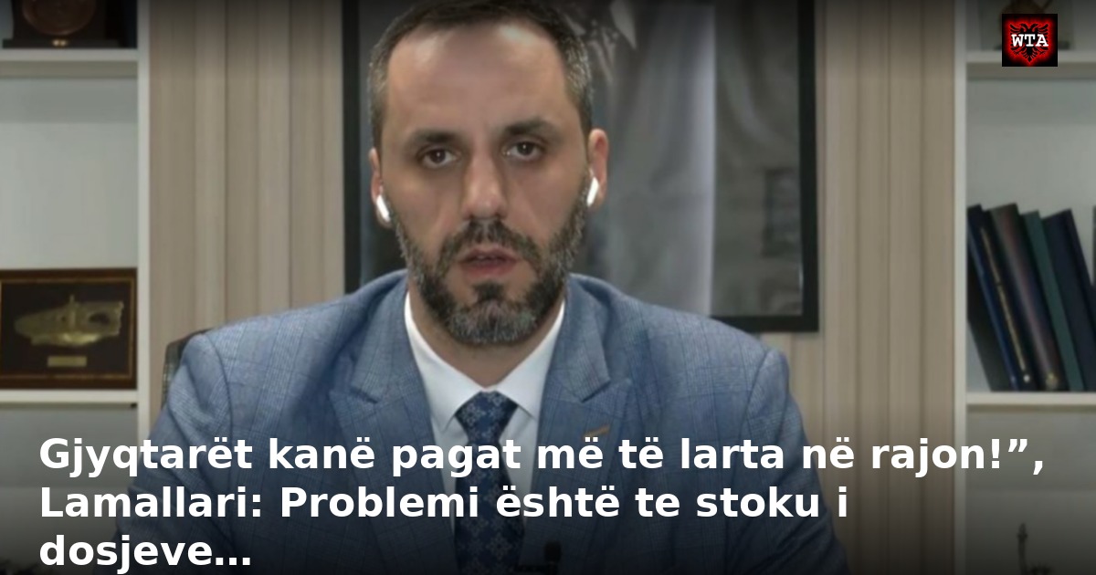 Gjyqtarët kanë pagat më të larta në rajon!”, Lamallari: Problemi është te stoku i dosjeve…