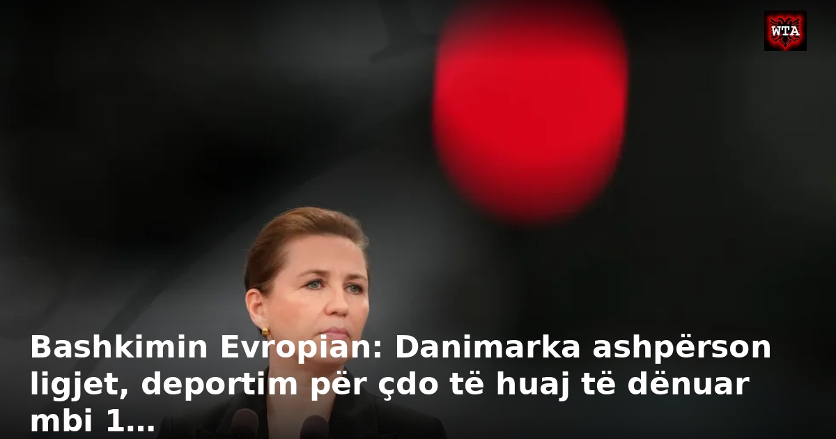 Bashkimin Evropian: Danimarka ashpërson ligjet, deportim për çdo të huaj të dënuar mbi 1…
