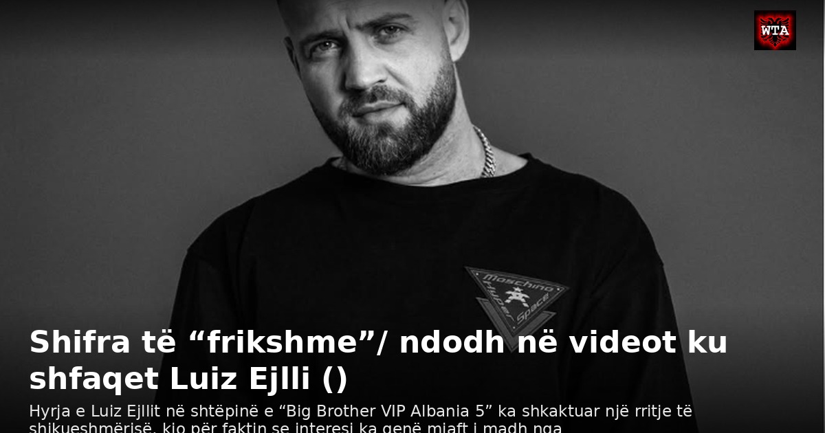 Shifra të “frikshme”/ ndodh në videot ku shfaqet Luiz Ejlli ()