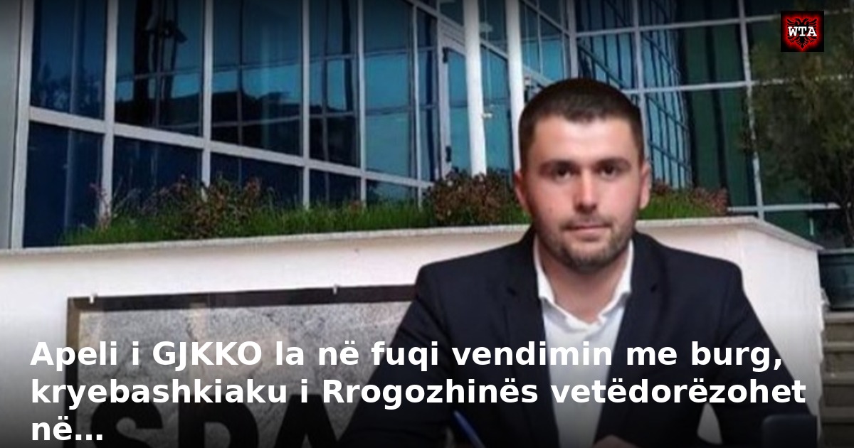 Apeli i GJKKO la në fuqi vendimin me burg, kryebashkiaku i Rrogozhinës vetëdorëzohet në…