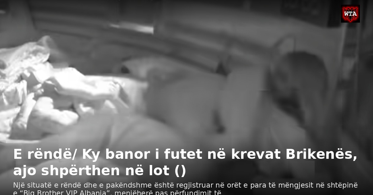 E rëndë/ Ky banor i futet në krevat Brikenës, ajo shpërthen në lot ()
