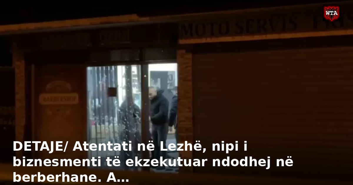 DETAJE/ Atentati në Lezhë, nipi i biznesmenti të ekzekutuar ndodhej në berberhane. A…