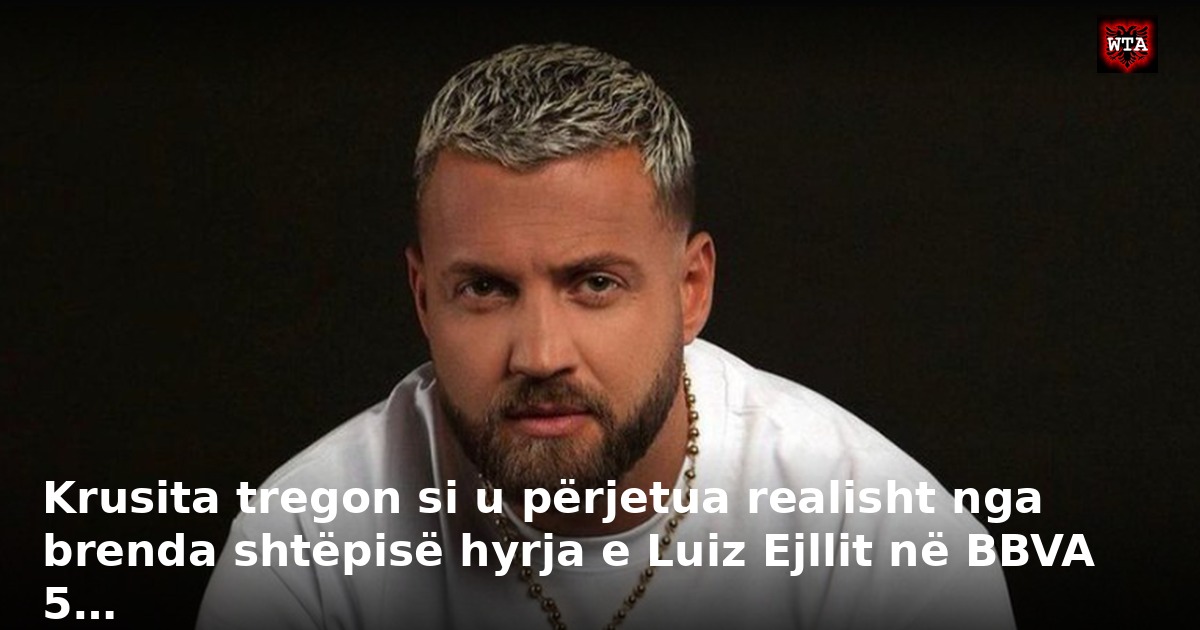 Krusita tregon si u përjetua realisht nga brenda shtëpisë hyrja e Luiz Ejllit në BBVA 5…