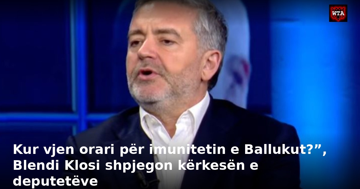 Kur vjen orari për imunitetin e Ballukut?”, Blendi Klosi shpjegon kërkesën e deputetëve