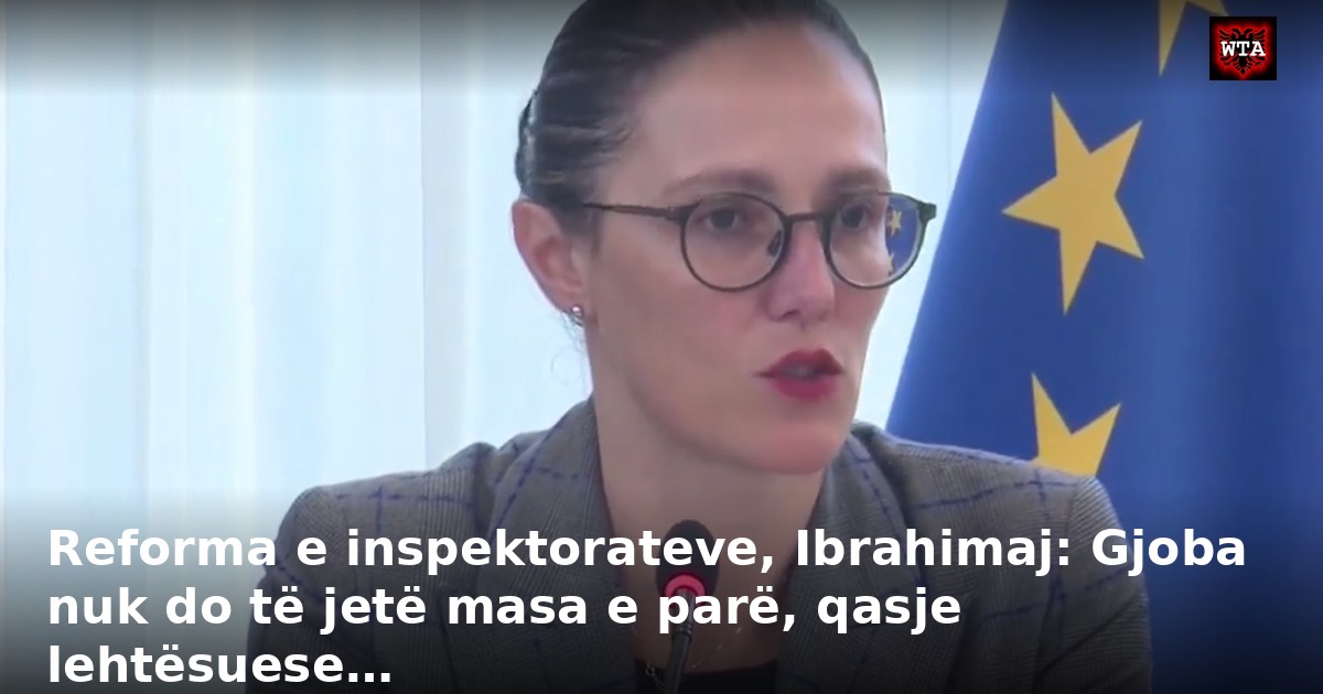 Reforma e inspektorateve, Ibrahimaj: Gjoba nuk do të jetë masa e parë, qasje lehtësuese…