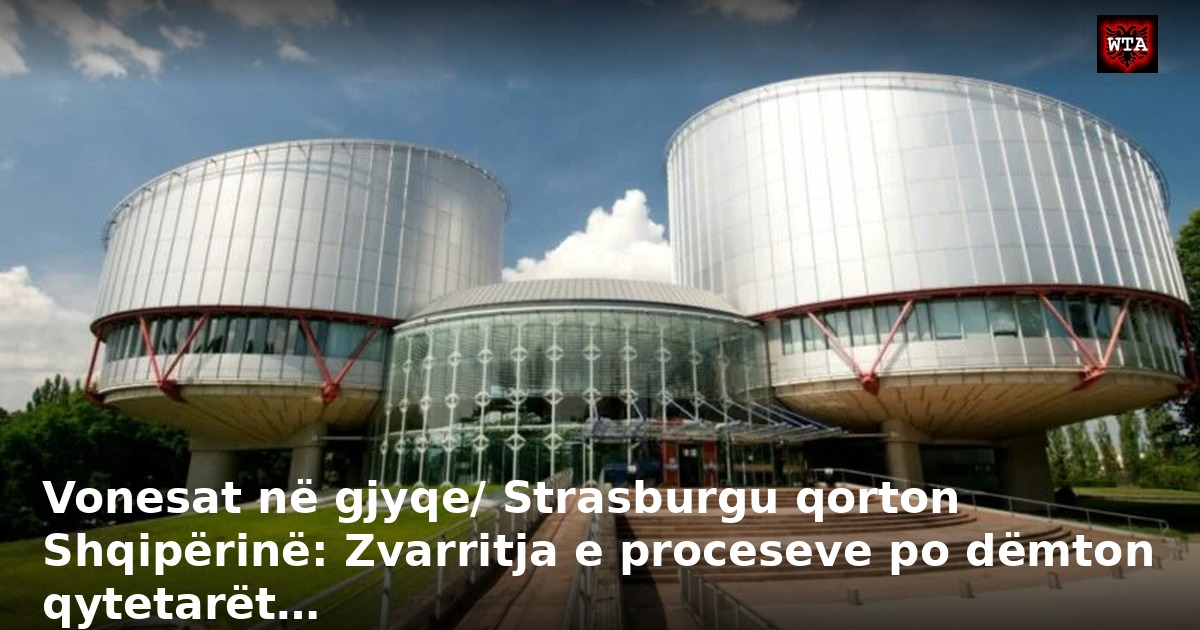 Vonesat në gjyqe/ Strasburgu qorton Shqipërinë: Zvarritja e proceseve po dëmton qytetarët…